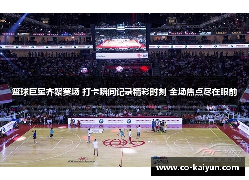 篮球巨星齐聚赛场 打卡瞬间记录精彩时刻 全场焦点尽在眼前