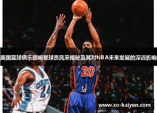 美国篮球俱乐部明星球员风采揭秘及其对NBA未来发展的深远影响