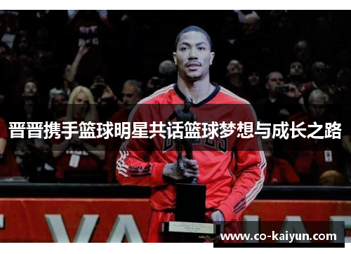 晋晋携手篮球明星共话篮球梦想与成长之路