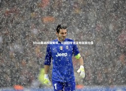 开云体育下载：Khan重返韩国赛场，以回归誓言证明自我价值