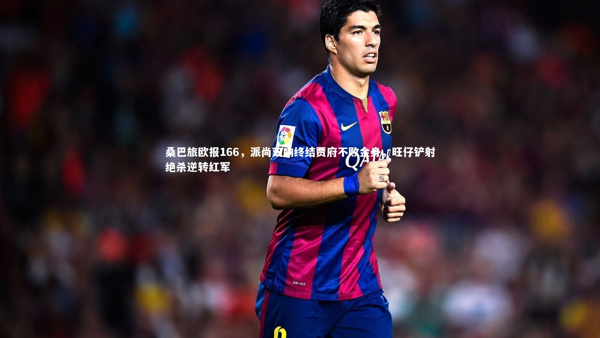 桑巴旅欧报166,派尚双响终结贾府不败金身,旺仔铲射绝杀逆转红军