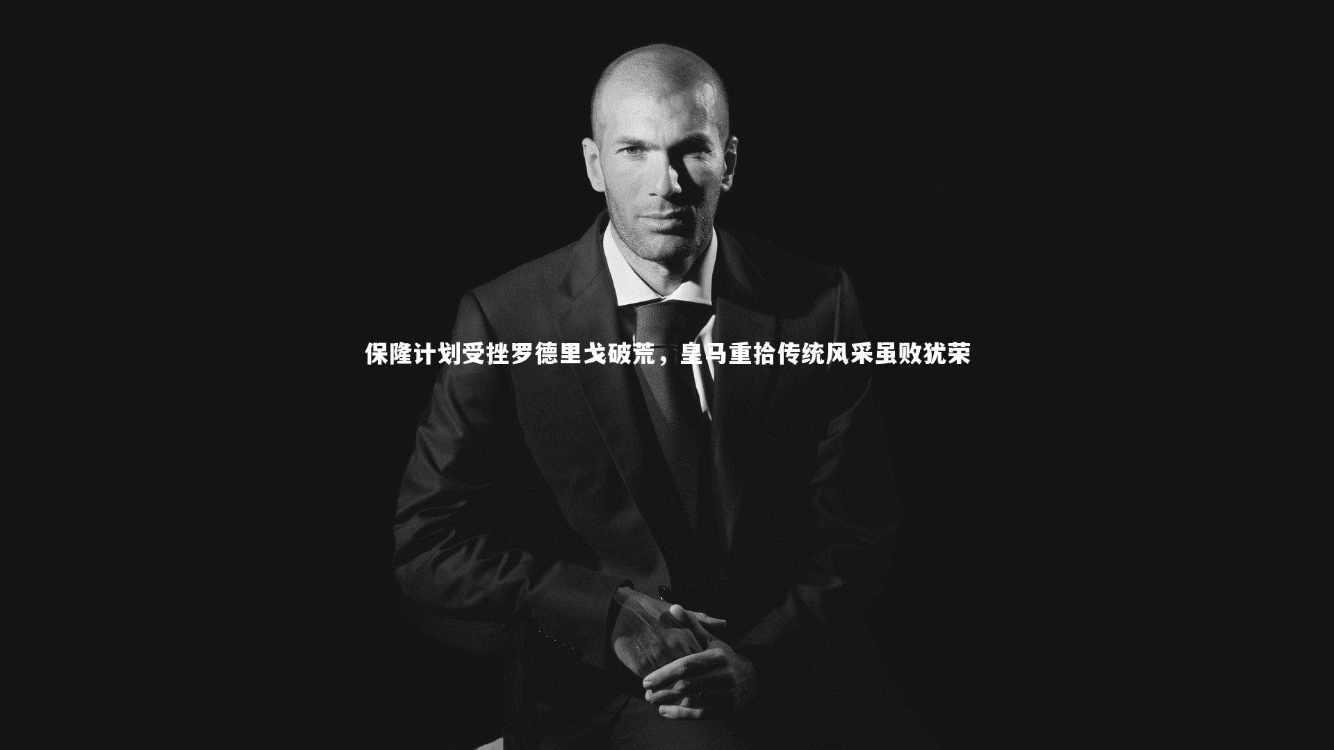 保隆计划受挫罗德里戈破荒，皇马重拾传统风采虽败犹荣