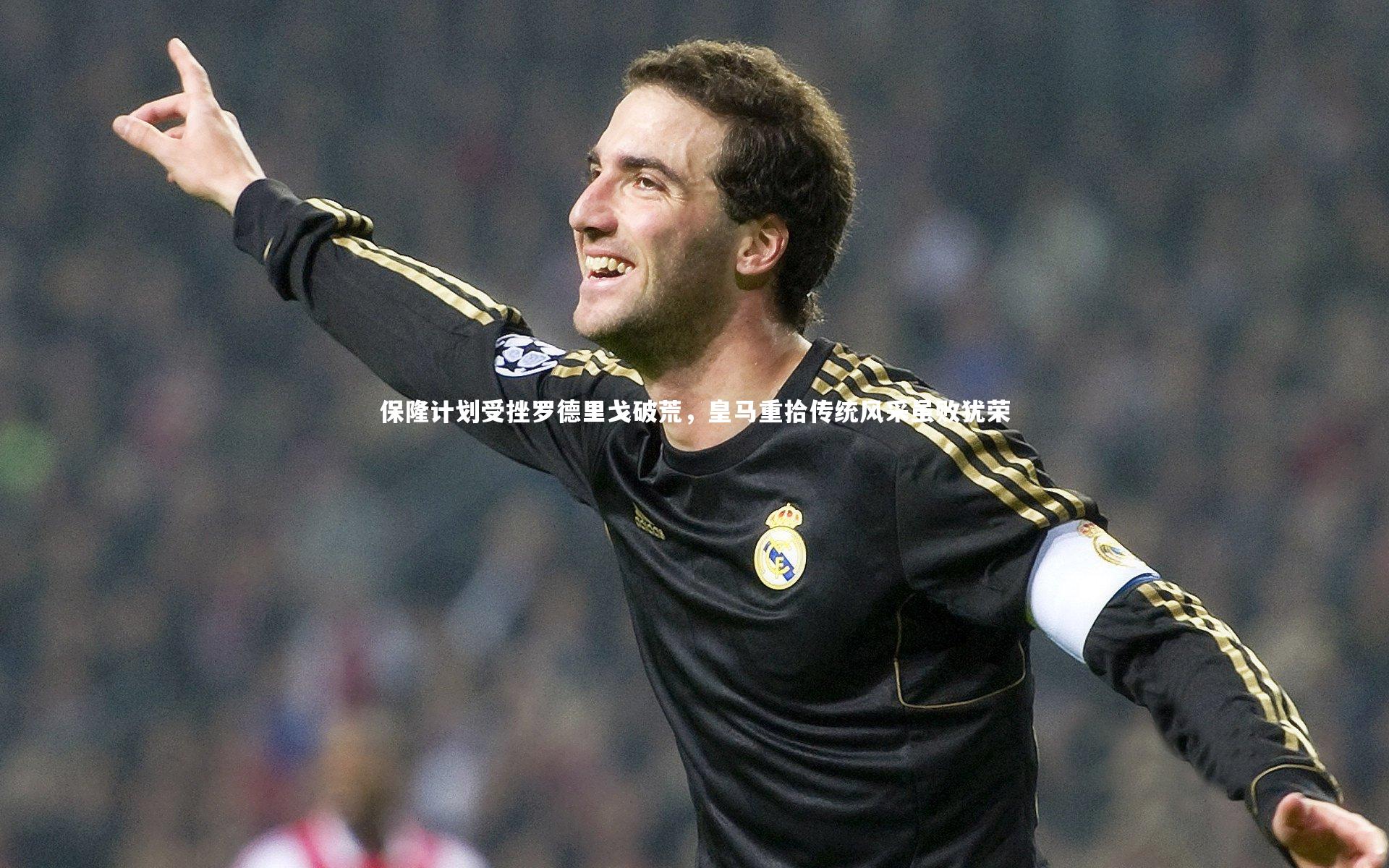 保隆计划受挫罗德里戈破荒，皇马重拾传统风采虽败犹荣