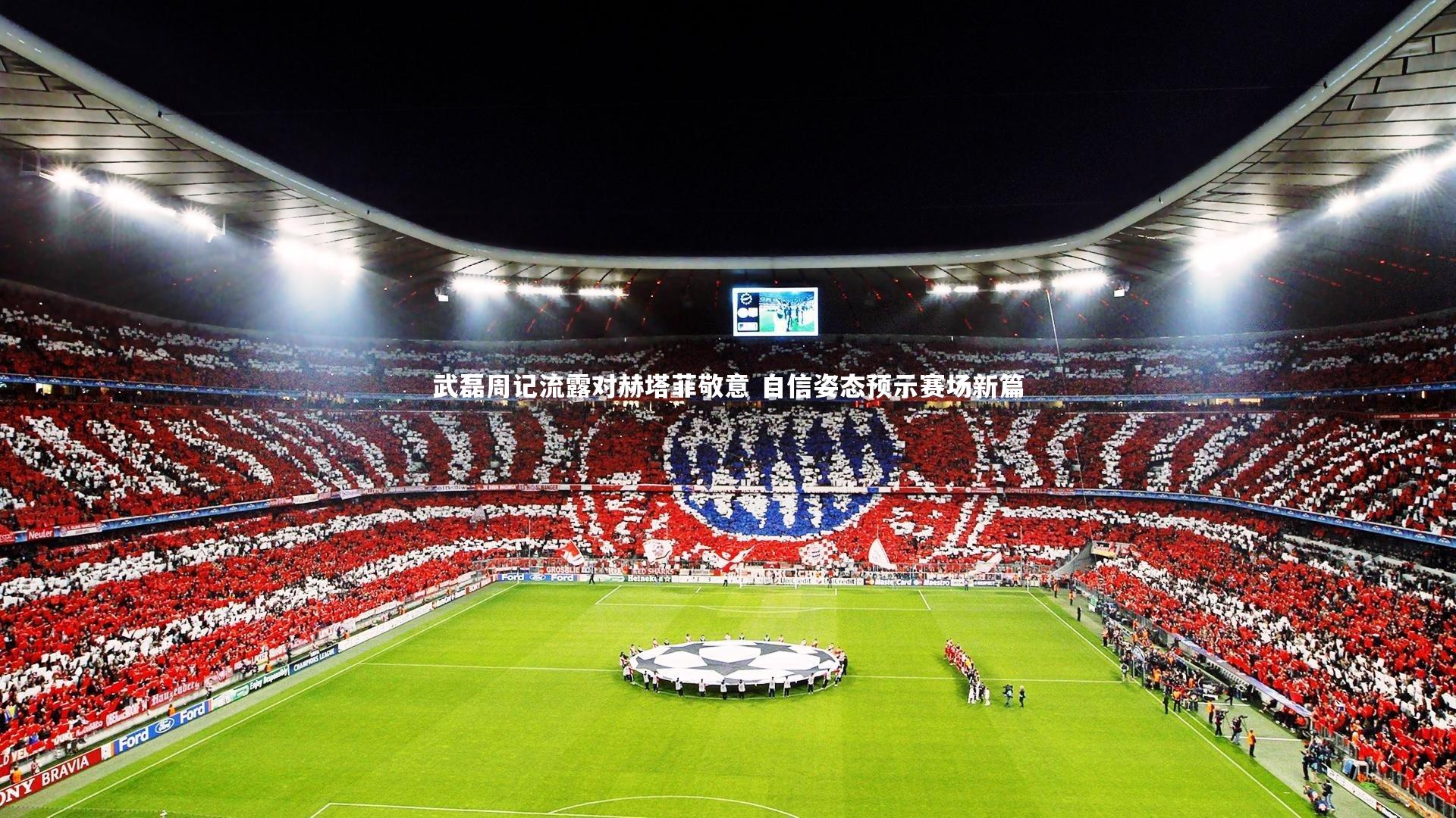 武磊周记流露对赫塔菲敬意 自信姿态预示赛场新篇